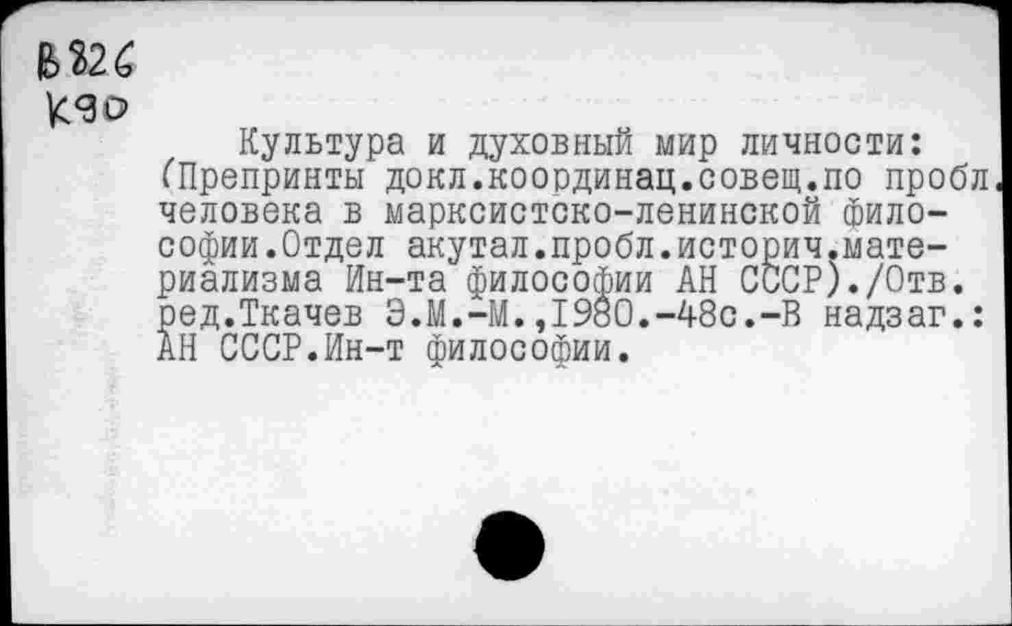 ﻿вш
К/эо
Культура и духовный мир личности: (Препринты докл.координац.совещ.по пробл человека в марксистско-ленинской философии. Отдел акутал.пробл.историч.материализма Ин-та философии АН СССР)./Отв. ред.Ткачев Э.М.-М.,1980.-48с.-В надзаг.: АН СССР.Ин-т философии.